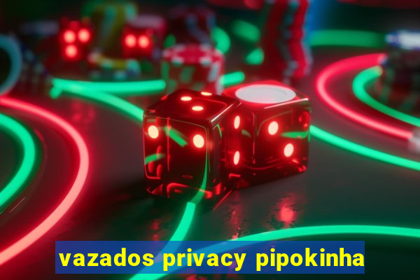 vazados privacy pipokinha