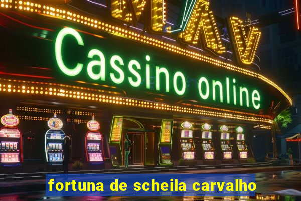 fortuna de scheila carvalho