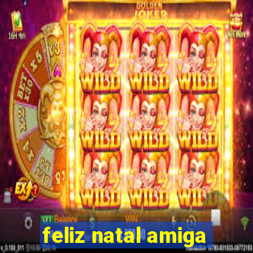 feliz natal amiga