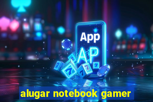 alugar notebook gamer